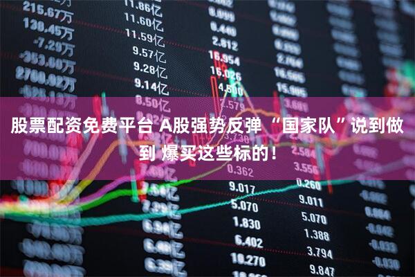 股票配资免费平台 A股强势反弹 “国家队”说到做到 爆买这些标的！