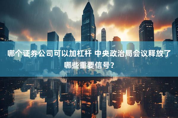 哪个证券公司可以加杠杆 中央政治局会议释放了哪些重要信号？