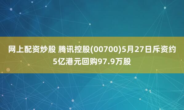 网上配资炒股 腾讯控股(00700)5月27日斥资约5亿港元回购97.9万股