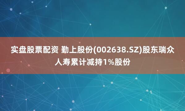 实盘股票配资 勤上股份(002638.SZ)股东瑞众人寿累计减持1%股份