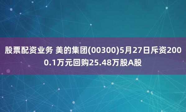 股票配资业务 美的集团(00300)5月27日斥资2000.1万元回购25.48万股A股