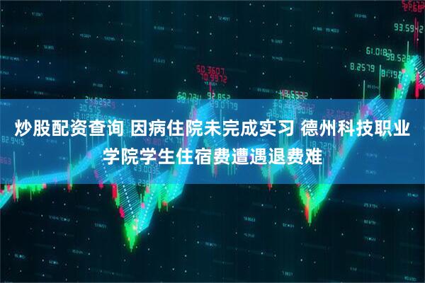 炒股配资查询 因病住院未完成实习 德州科技职业学院学生住宿费遭遇退费难