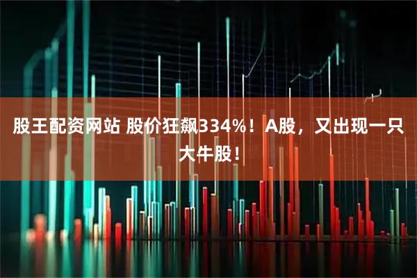 股王配资网站 股价狂飙334%！A股，又出现一只大牛股！