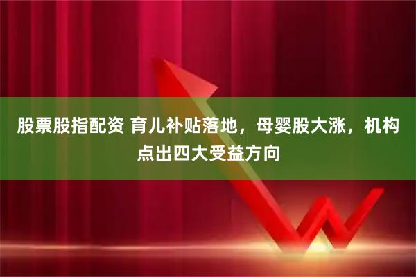 股票股指配资 育儿补贴落地，母婴股大涨，机构点出四大受益方向