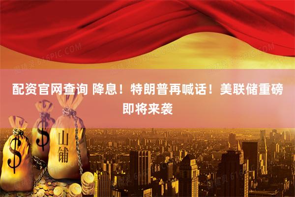 配资官网查询 降息！特朗普再喊话！美联储重磅即将来袭