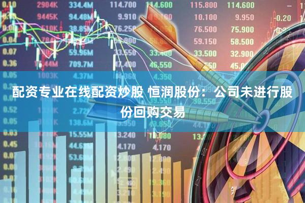 配资专业在线配资炒股 恒润股份：公司未进行股份回购交易