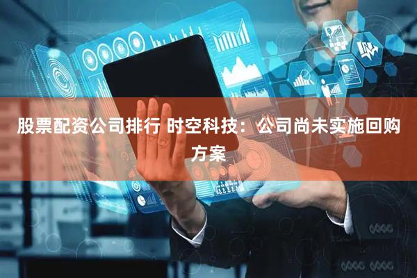 股票配资公司排行 时空科技：公司尚未实施回购方案
