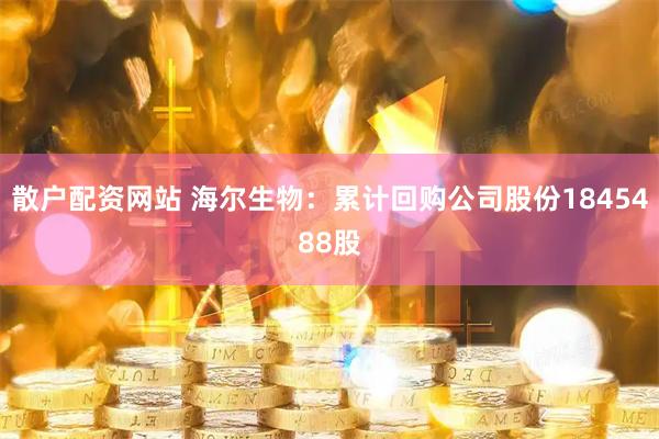 散户配资网站 海尔生物：累计回购公司股份1845488股