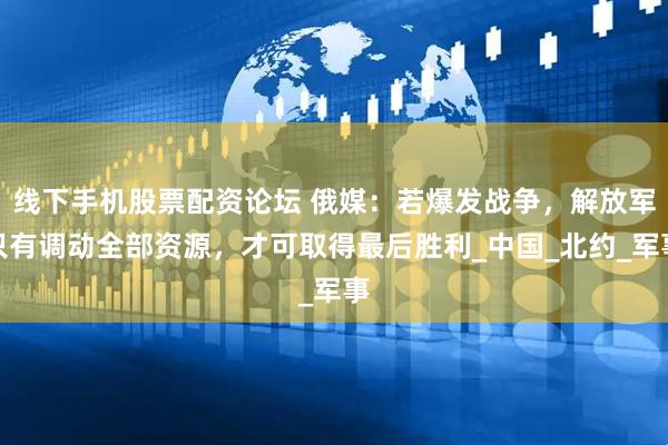 线下手机股票配资论坛 俄媒：若爆发战争，解放军只有调动全部资源，才可取得最后胜利_中国_北约_军事