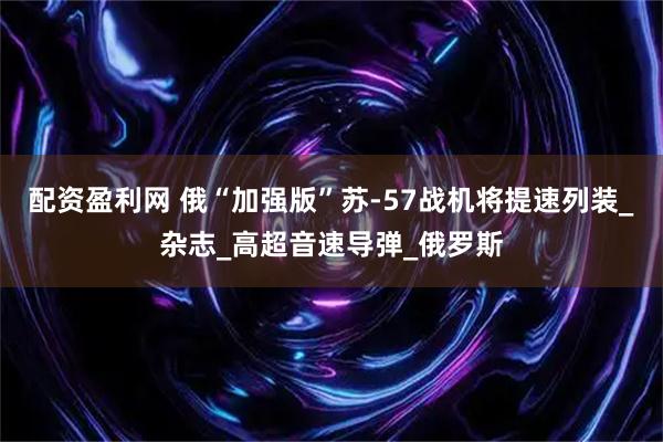 配资盈利网 俄“加强版”苏-57战机将提速列装_杂志_高超音速导弹_俄罗斯