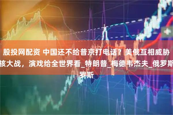 股投网配资 中国还不给普京打电话？美俄互相威胁核大战，演戏给全世界看_特朗普_梅德韦杰夫_俄罗斯