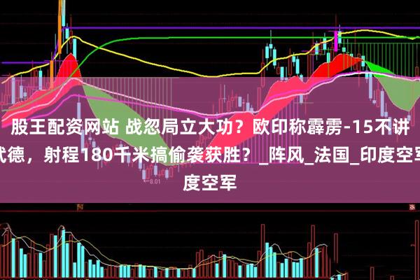 股王配资网站 战忽局立大功？欧印称霹雳-15不讲武德，射程180千米搞偷袭获胜？_阵风_法国_印度空军