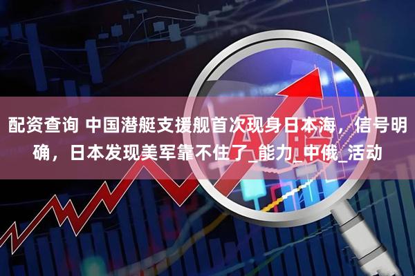 配资查询 中国潜艇支援舰首次现身日本海，信号明确，日本发现美军靠不住了_能力_中俄_活动