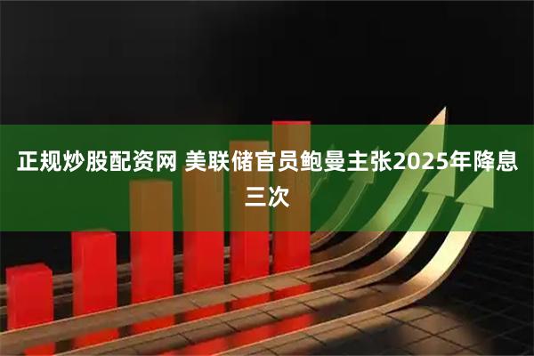 正规炒股配资网 美联储官员鲍曼主张2025年降息三次