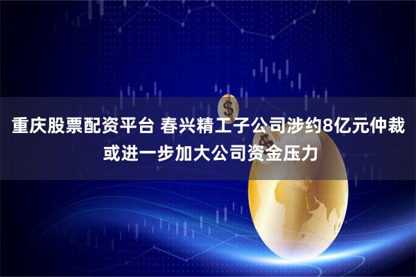 重庆股票配资平台 春兴精工子公司涉约8亿元仲裁 或进一步加大公司资金压力