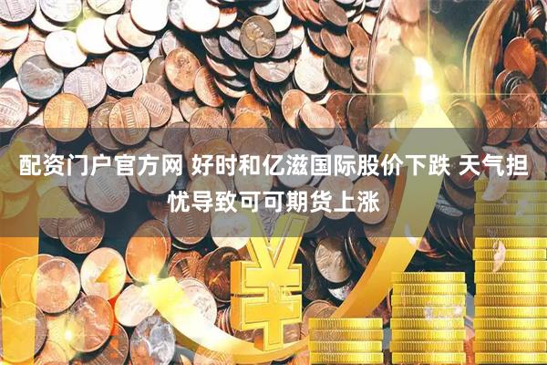 配资门户官方网 好时和亿滋国际股价下跌 天气担忧导致可可期货上涨