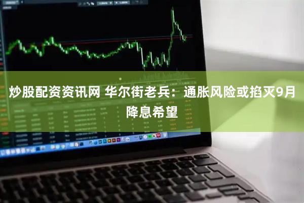 炒股配资资讯网 华尔街老兵：通胀风险或掐灭9月降息希望