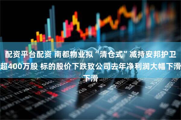 配资平台配资 南都物业拟“清仓式”减持安邦护卫超400万股 标的股价下跌致公司去年净利润大幅下滑