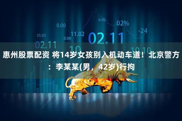 惠州股票配资 将14岁女孩别入机动车道！北京警方：李某某(男，42岁)行拘
