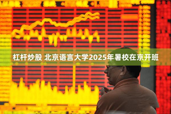 杠杆炒股 北京语言大学2025年暑校在京开班