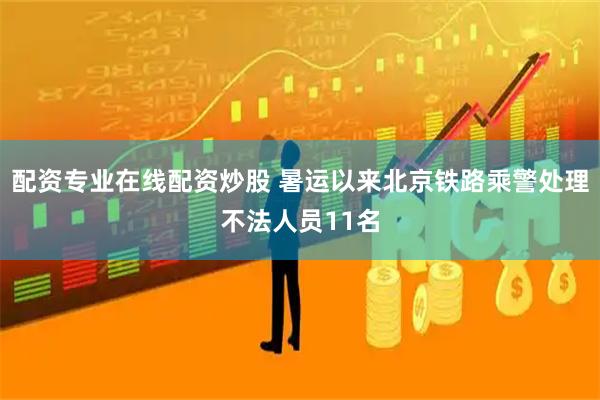 配资专业在线配资炒股 暑运以来北京铁路乘警处理不法人员11名