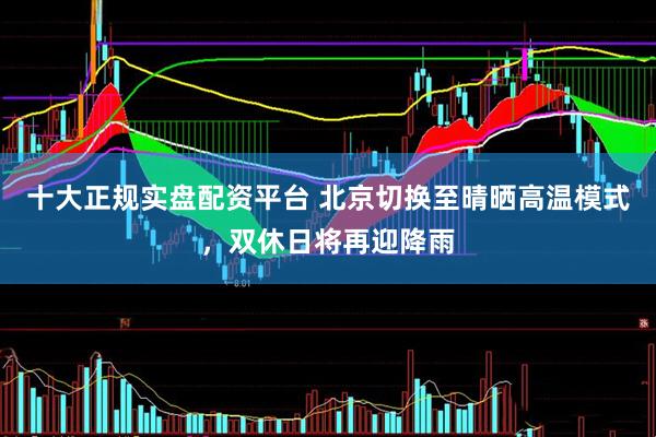 十大正规实盘配资平台 北京切换至晴晒高温模式，双休日将再迎降雨
