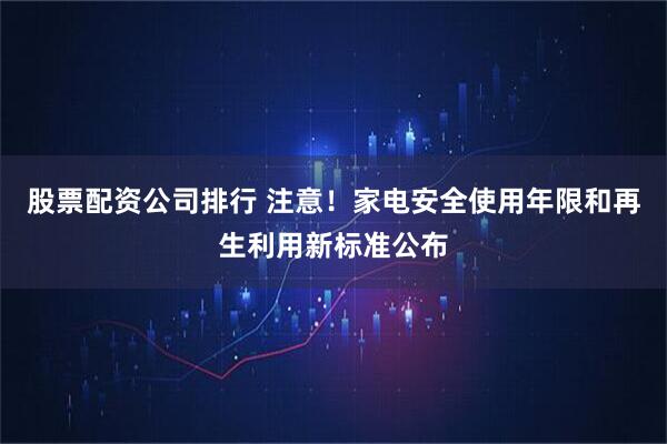 股票配资公司排行 注意！家电安全使用年限和再生利用新标准公布